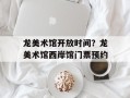 龙美术馆开放时间？龙美术馆西岸馆门票预约