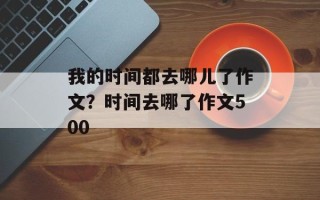 我的时间都去哪儿了作文？时间去哪了作文500