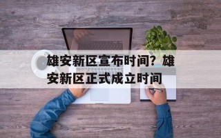 雄安新区宣布时间？雄安新区正式成立时间