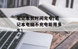 笔记本长时间充电(笔记本电脑不充电能用多久)