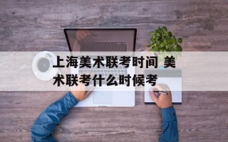 上海美术联考时间 美术联考什么时候考