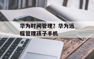华为时间管理？华为远程管理孩子手机