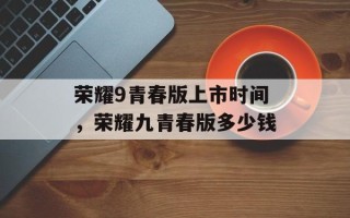 荣耀9青春版上市时间，荣耀九青春版多少钱