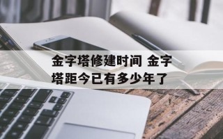 金字塔修建时间 金字塔距今已有多少年了