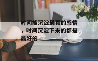 时间能沉淀最真的感情，时间沉淀下来的都是最好的