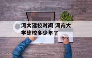河大建校时间 河南大学建校多少年了