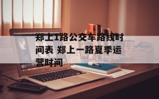 郑上1路公交车路线时间表 郑上一路夏季运营时间