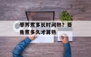 荸荠煮多长时间熟？菱角煮多久才算熟
