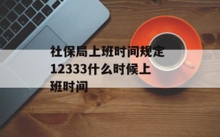 社保局上班时间规定 12333什么时候上班时间