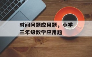 时间问题应用题，小学三年级数学应用题