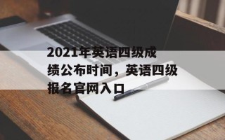 2021年英语四级成绩公布时间，英语四级报名官网入口