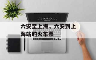 六安至上海，六安到上海站的火车票