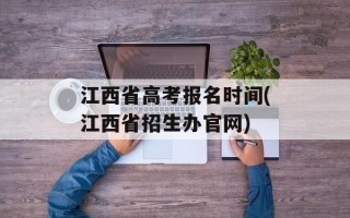 江西省高考报名时间(江西省招生办官网)