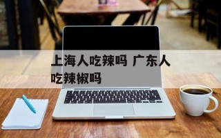 上海人吃辣吗 广东人吃辣椒吗