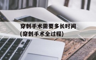 穿刺手术需要多长时间(穿刺手术全过程)