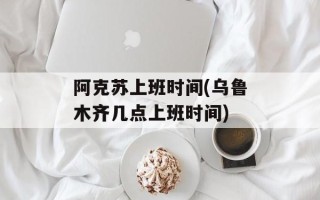 阿克苏上班时间(乌鲁木齐几点上班时间)