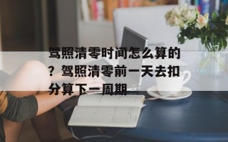 驾照清零时间怎么算的？驾照清零前一天去扣分算下一周期