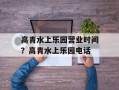 高青水上乐园营业时间？高青水上乐园电话