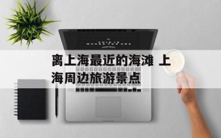 离上海最近的海滩 上海周边旅游景点