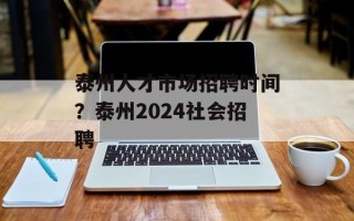 泰州人才市场招聘时间？泰州2024社会招聘