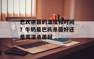 巴氏杀菌的温度和时间？牛奶是巴氏杀菌好还是高温杀菌好