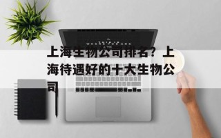 上海生物公司排名？上海待遇好的十大生物公司
