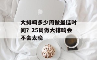大排畸多少周做最佳时间？25周做大排畸会不会太晚