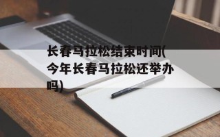 长春马拉松结束时间(今年长春马拉松还举办吗)
