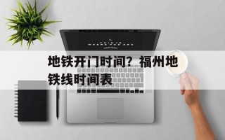 地铁开门时间？福州地铁线时间表