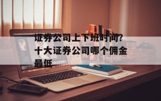 证券公司上下班时间？十大证券公司哪个佣金最低
