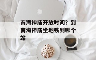 南海神庙开放时间？到南海神庙坐地铁到哪个站