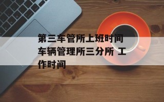 第三车管所上班时间 车辆管理所三分所 工作时间