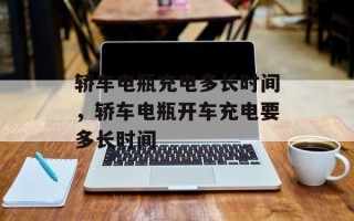 轿车电瓶充电多长时间，轿车电瓶开车充电要多长时间