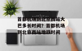 首都机场到北京西站大巴多长时间？首都机场到北京西站地铁时间