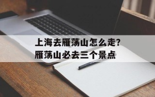 上海去雁荡山怎么走？雁荡山必去三个景点