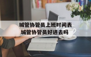 城管协管员上班时间表 城管协管员好进去吗