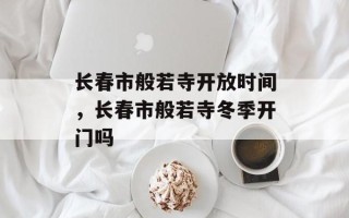 长春市般若寺开放时间，长春市般若寺冬季开门吗
