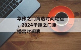 华豫之门海选时间地点，2024华豫之门重播出时间表
