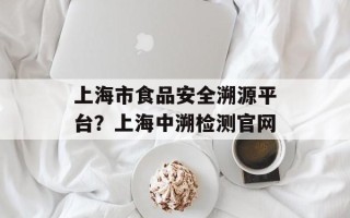 上海市食品安全溯源平台？上海中溯检测官网