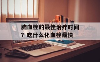 脑血栓的最佳治疗时间？吃什么化血栓最快
