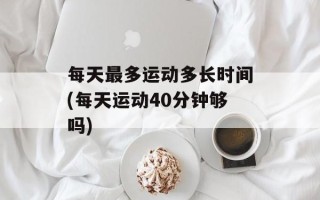 每天最多运动多长时间(每天运动40分钟够吗)