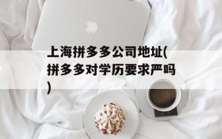 上海拼多多公司地址(拼多多对学历要求严吗)