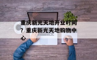 重庆新光天地开业时间？重庆新光天地购物中心