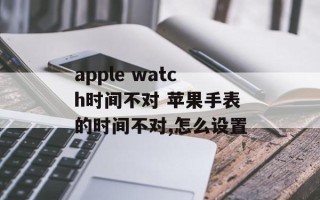 apple watch时间不对 苹果手表的时间不对,怎么设置