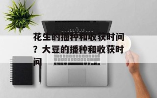 花生的播种和收获时间？大豆的播种和收获时间