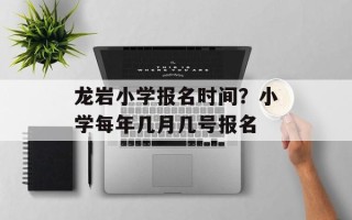 龙岩小学报名时间？小学每年几月几号报名