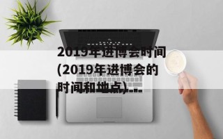 2019年进博会时间(2019年进博会的时间和地点)