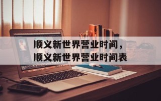 顺义新世界营业时间，顺义新世界营业时间表