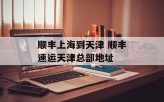 顺丰上海到天津 顺丰速运天津总部地址