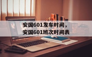 安国601发车时间，安国601班次时间表
